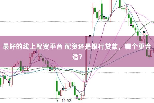 最好的线上配资平台 配资还是银行贷款，哪个更合适？