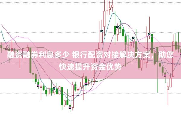 融资融券利息多少 银行配资对接解决方案，助您快速提升资金优势