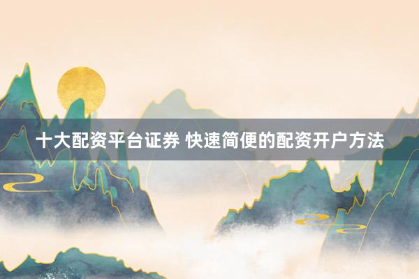 十大配资平台证券 快速简便的配资开户方法
