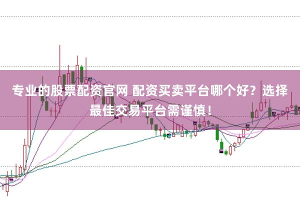 专业的股票配资官网 配资买卖平台哪个好？选择最佳交易平台需谨慎！