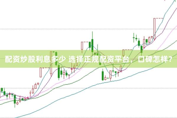 配资炒股利息多少 选择正规配资平台，口碑怎样？