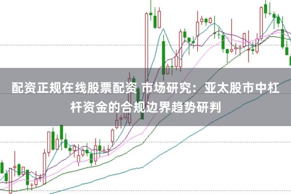 配资正规在线股票配资 市场研究：亚太股市中杠杆资金的合规边界趋势研判