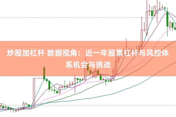 炒股加杠杆 数据视角：近一年股票杠杆与风控体系机会与挑战