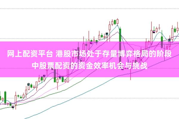 网上配资平台 港股市场处于存量博弈格局的阶段中股票配资的资金效率机会与挑战