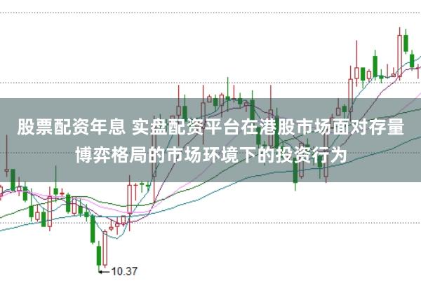 股票配资年息 实盘配资平台在港股市场面对存量博弈格局的市场环境下的投资行为