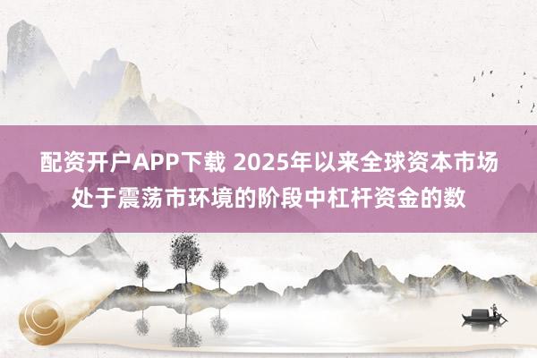 配资开户APP下载 2025年以来全球资本市场处于震荡市环境的阶段中杠杆资金的数