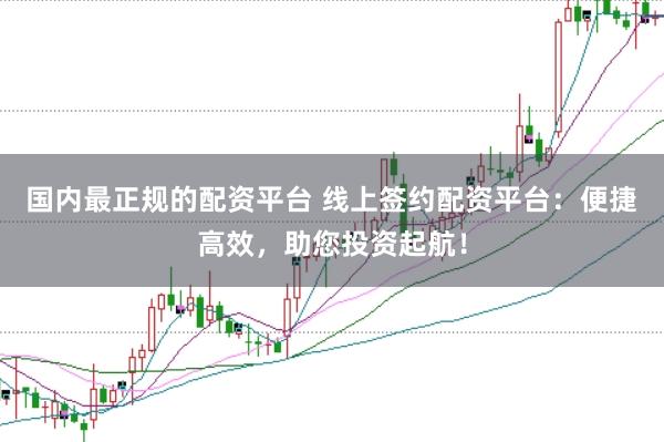国内最正规的配资平台 线上签约配资平台：便捷高效，助您投资起航！