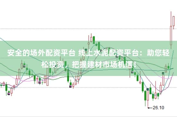 安全的场外配资平台 线上水泥配资平台：助您轻松投资，把握建材市场机遇！