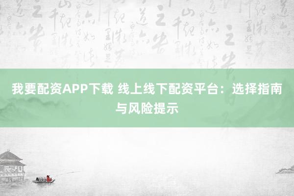 我要配资APP下载 线上线下配资平台：选择指南与风险提示