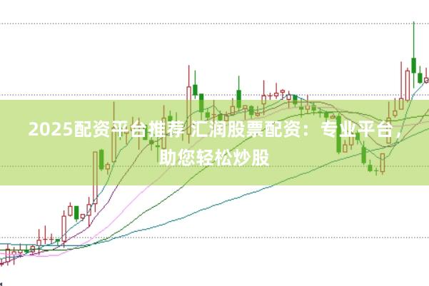 2025配资平台推荐 汇润股票配资：专业平台，助您轻松炒股