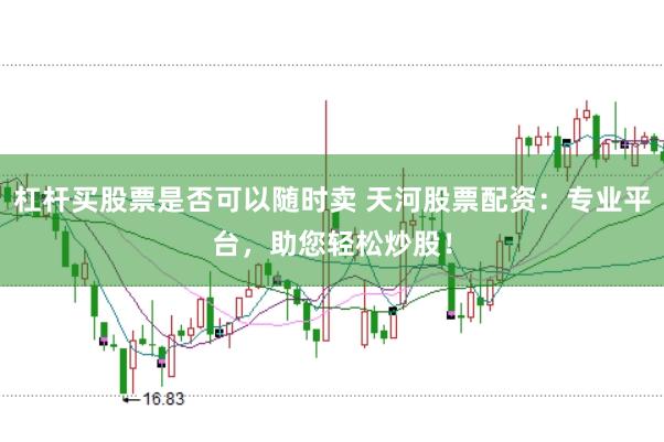 杠杆买股票是否可以随时卖 天河股票配资：专业平台，助您轻松炒股！