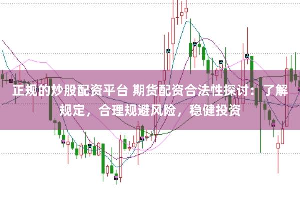 正规的炒股配资平台 期货配资合法性探讨：了解规定，合理规避风险，稳健投资