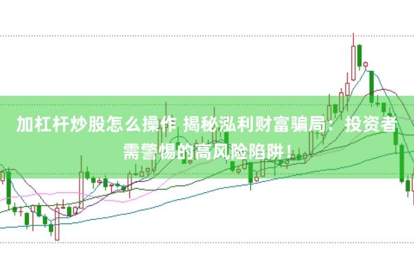 加杠杆炒股怎么操作 揭秘泓利财富骗局：投资者需警惕的高风险陷阱！