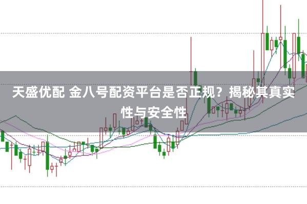 天盛优配 金八号配资平台是否正规？揭秘其真实性与安全性