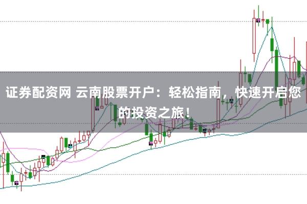证券配资网 云南股票开户：轻松指南，快速开启您的投资之旅！