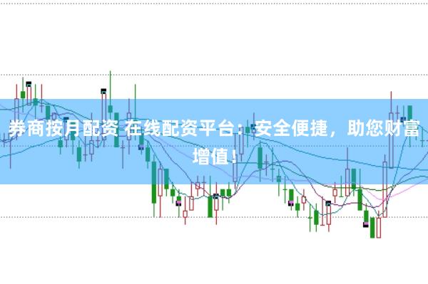 券商按月配资 在线配资平台:安全便捷,助您财富增值!