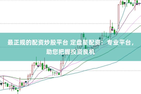 最正规的配资炒股平台 定盘星配资:专业平台,助您把握投资良机