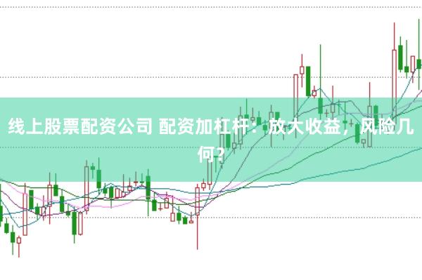 线上股票配资公司 配资加杠杆：放大收益，风险几何？