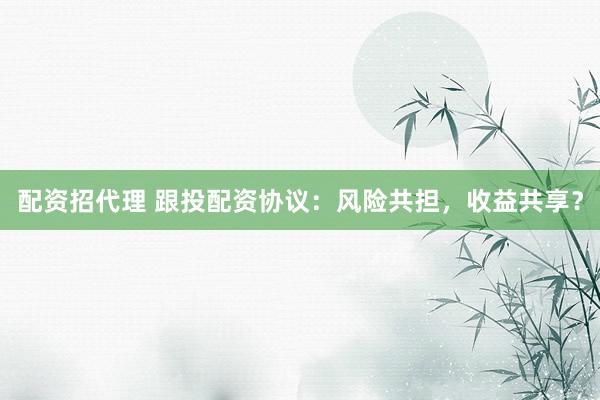 配资招代理 跟投配资协议：风险共担，收益共享？