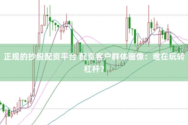 正规的抄股配资平台 配资客户群体画像:谁在玩转杠杆?