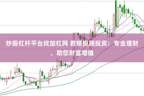 炒股杠杆平台找加杠网 君银投顾投资：专业理财，助您财富增值