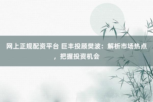 网上正规配资平台 巨丰投顾樊波:解析市场热点,把握投资机会