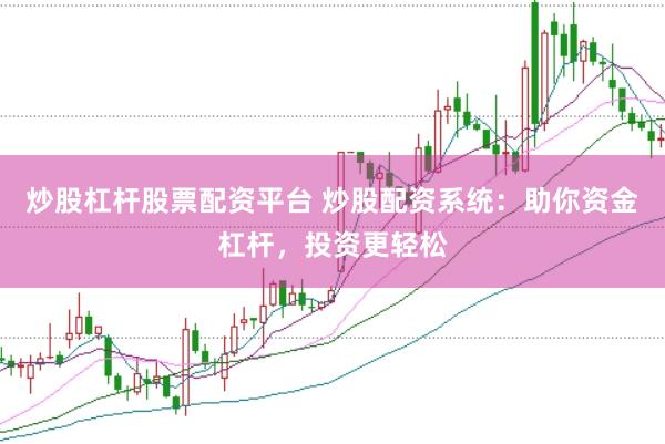 炒股杠杆股票配资平台 炒股配资系统：助你资金杠杆，投资更轻松
