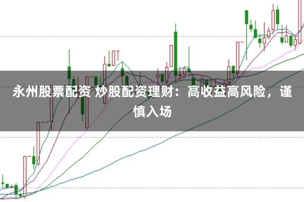 永州股票配资 炒股配资理财：高收益高风险，谨慎入场