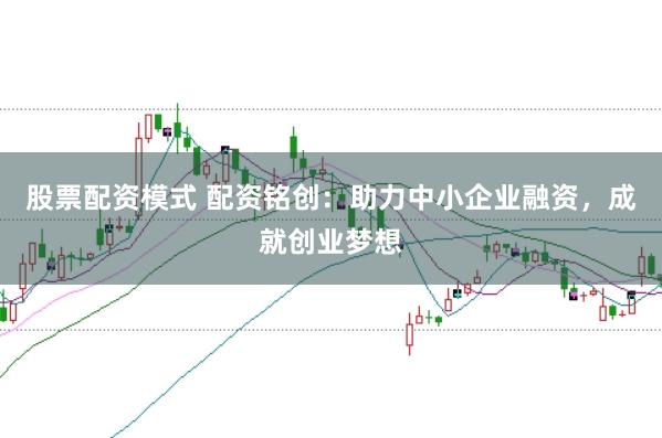 股票配资模式 配资铭创：助力中小企业融资，成就创业梦想